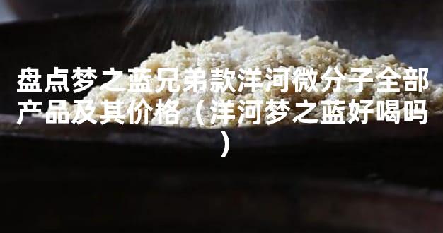 盘点梦之蓝兄弟款洋河微分子全部产品及其价格（洋河梦之蓝好喝吗）