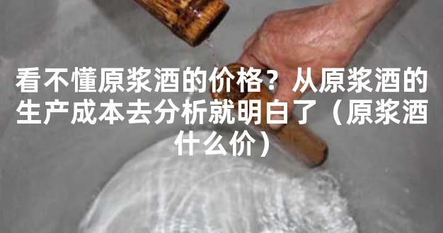 看不懂原浆酒的价格？从原浆酒的生产成本去分析就明白了（原浆酒什么价）