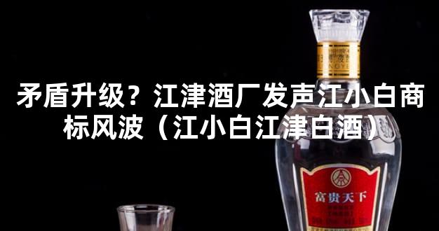 矛盾升级？江津酒厂发声江小白商标风波（江小白江津白酒）