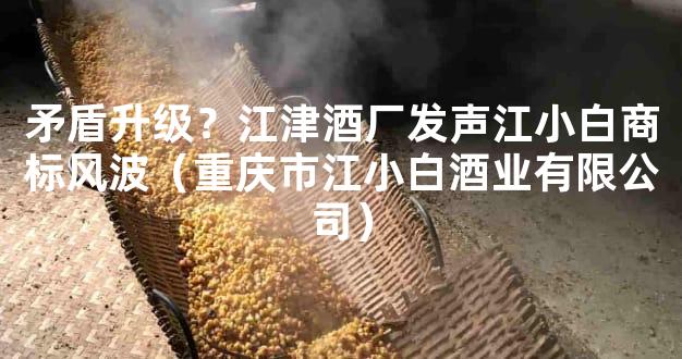 矛盾升级？江津酒厂发声江小白商标风波（重庆市江小白酒业有限公司）