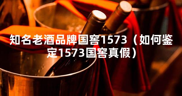知名老酒品牌国窖1573（如何鉴定1573国窖真假）