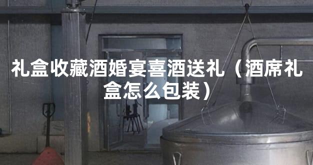 礼盒收藏酒婚宴喜酒送礼（酒席礼盒怎么包装）