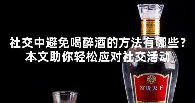 社交中避免喝醉酒的方法有哪些？本文助你轻松应对社交活动