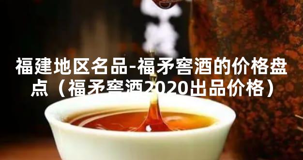 福建地区名品-福矛窖酒的价格盘点（福矛窖酒2020出品价格）