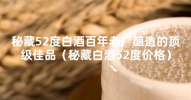 秘藏52度白酒百年老厂酿造的顶级佳品（秘藏白酒52度价格）