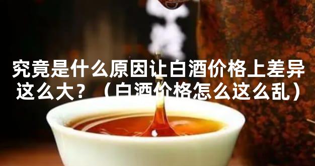 究竟是什么原因让白酒价格上差异这么大？（白酒价格怎么这么乱）