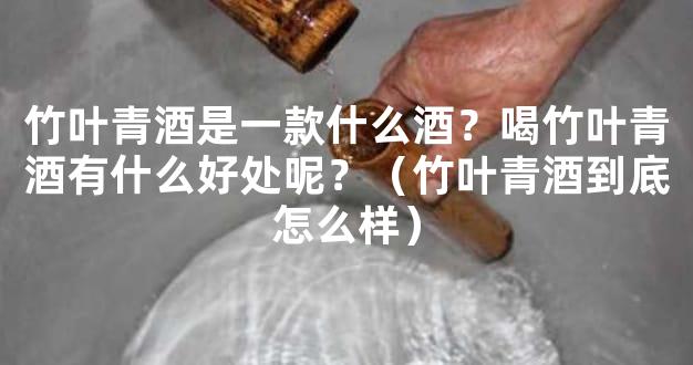 竹叶青酒是一款什么酒？喝竹叶青酒有什么好处呢？（竹叶青酒到底怎么样）