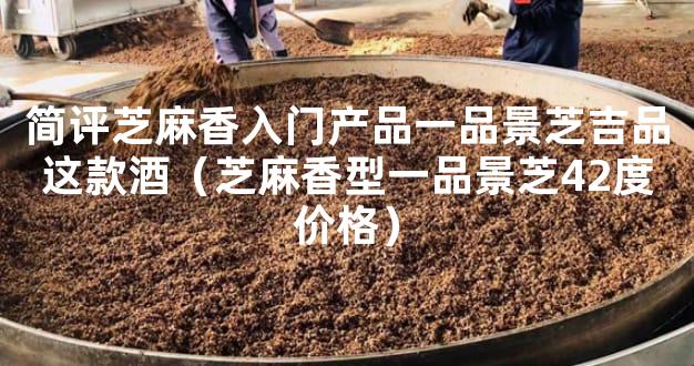 简评芝麻香入门产品一品景芝吉品这款酒（芝麻香型一品景芝42度价格）