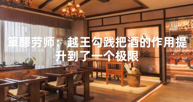 箪醪劳师：越王勾践把酒的作用提升到了一个极限
