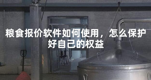 粮食报价软件如何使用，怎么保护好自己的权益