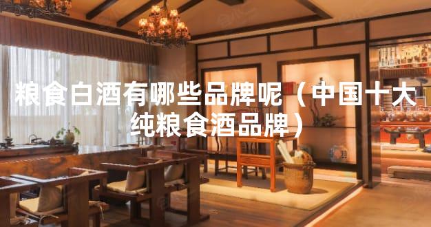 粮食白酒有哪些品牌呢（中国十大纯粮食酒品牌）