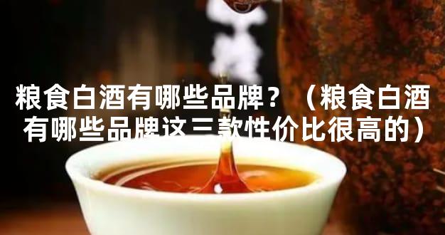 粮食白酒有哪些品牌？（粮食白酒有哪些品牌这三款性价比很高的）