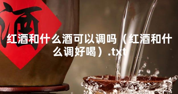 红酒和什么酒可以调吗（红酒和什么调好喝）.txt