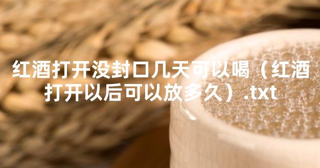 红酒打开没封口几天可以喝（红酒打开以后可以放多久）.txt