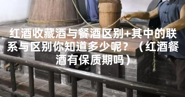 红酒收藏酒与餐酒区别+其中的联系与区别你知道多少呢？（红酒餐酒有保质期