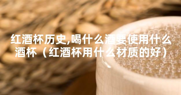 红酒杯历史,喝什么酒要使用什么酒杯（红酒杯用什么材质的好）