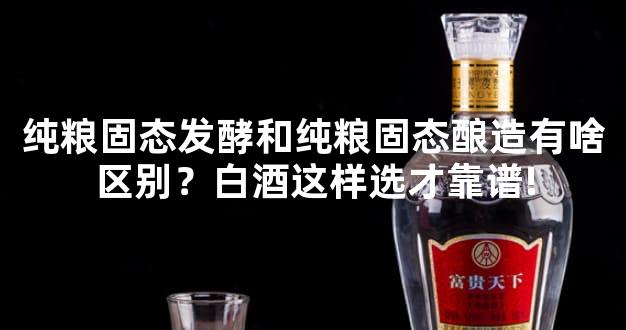 纯粮固态发酵和纯粮固态酿造有啥区别？白酒这样选才靠谱!