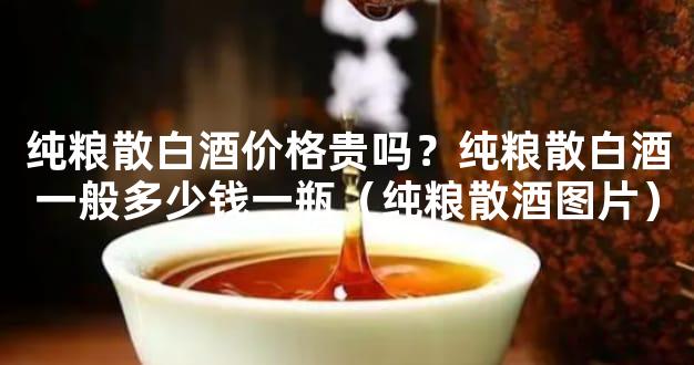 纯粮散白酒价格贵吗？纯粮散白酒一般多少钱一瓶（纯粮散酒图片）