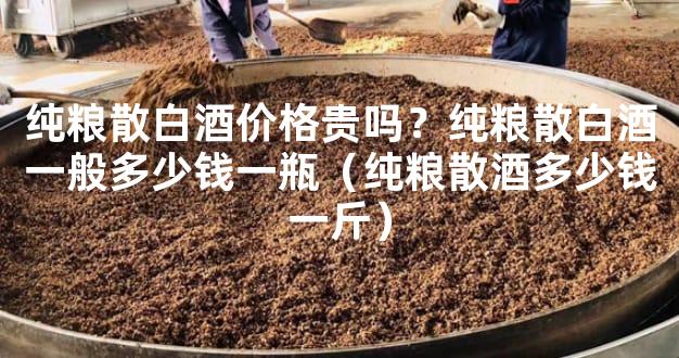 纯粮散白酒价格贵吗？纯粮散白酒一般多少钱一瓶（纯粮散酒多少钱一斤）