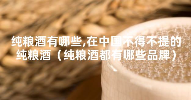 纯粮酒有哪些,在中国不得不提的纯粮酒（纯粮酒都有哪些品牌）