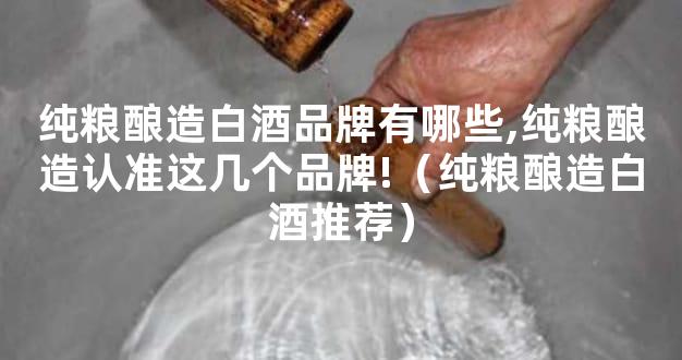 纯粮酿造白酒品牌有哪些,纯粮酿造认准这几个品牌!（纯粮酿造白酒推荐）