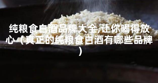纯粮食白酒品牌大全,让你喝得放心（真正的纯粮食白酒有哪些品牌）