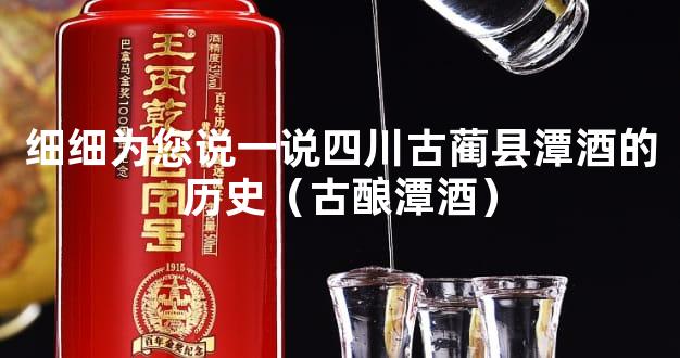 细细为您说一说四川古蔺县潭酒的历史（古酿潭酒）