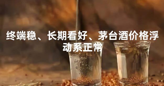 终端稳、长期看好、茅台酒价格浮动系正常