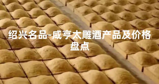 绍兴名品-咸亨太雕酒产品及价格盘点