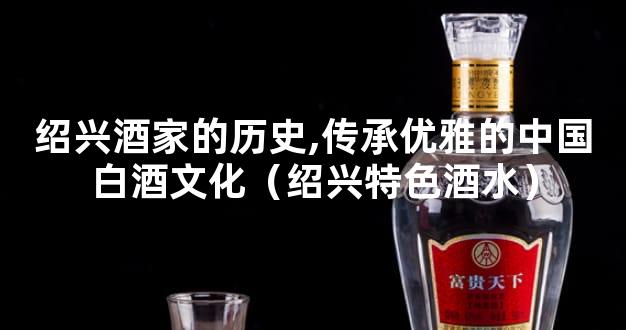 绍兴酒家的历史,传承优雅的中国白酒文化（绍兴特色酒水）