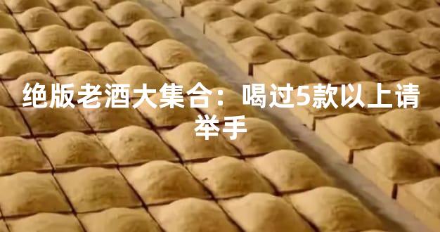 绝版老酒大集合：喝过5款以上请举手