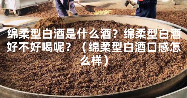 绵柔型白酒是什么酒？绵柔型白酒好不好喝呢？（绵柔型白酒口感怎么样）