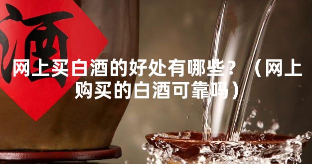 网上买白酒的好处有哪些？（网上购买的白酒可靠吗）