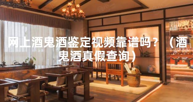 网上酒鬼酒鉴定视频靠谱吗？（酒鬼酒真假查询）