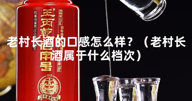 老村长酒的口感怎么样？（老村长酒属于什么档次）