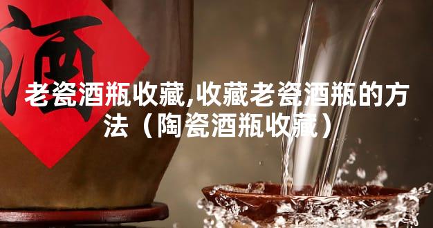 老瓷酒瓶收藏,收藏老瓷酒瓶的方法（陶瓷酒瓶收藏）
