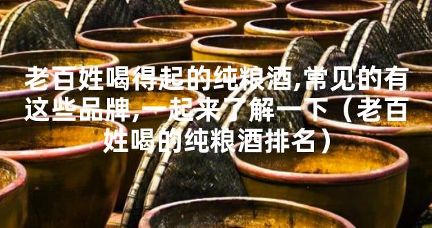 老百姓喝得起的纯粮酒,常见的有这些品牌,一起来了解一下（老百姓喝的纯粮酒