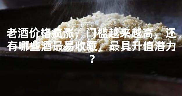 老酒价格疯涨，门槛越来越高，还有哪些酒最易收藏，最具升值潜力？