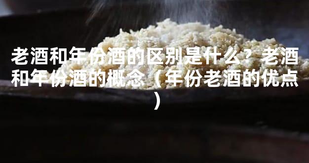 老酒和年份酒的区别是什么？老酒和年份酒的概念（年份老酒的优点）