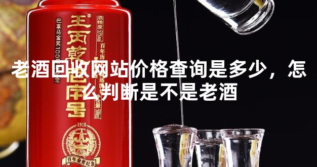 老酒回收网站价格查询是多少，怎么判断是不是老酒