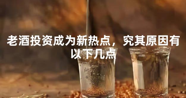 老酒投资成为新热点，究其原因有以下几点