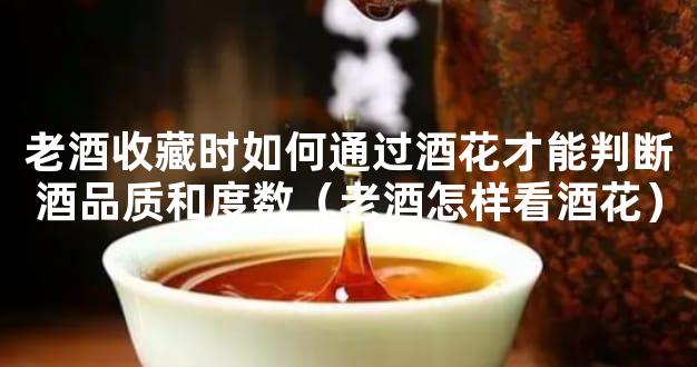 老酒收藏时如何通过酒花才能判断酒品质和度数（老酒怎样看酒花）