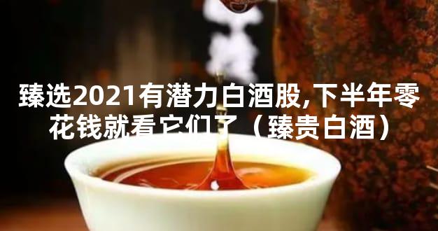 臻选2021有潜力白酒股,下半年零花钱就看它们了（臻贵白酒）