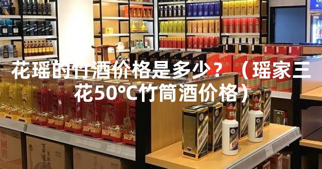 花瑶的竹酒价格是多少？（瑶家三花50℃竹筒酒价格）