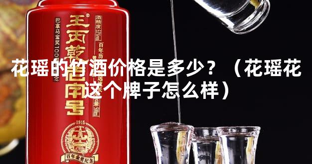 花瑶的竹酒价格是多少？（花瑶花这个牌子怎么样）