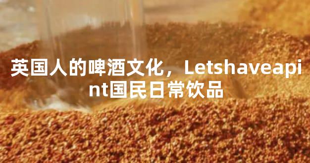 英国人的啤酒文化，Letshaveapint国民日常饮品