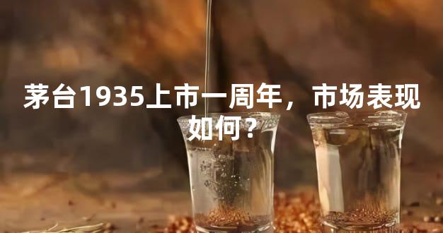 茅台1935上市一周年，市场表现如何？