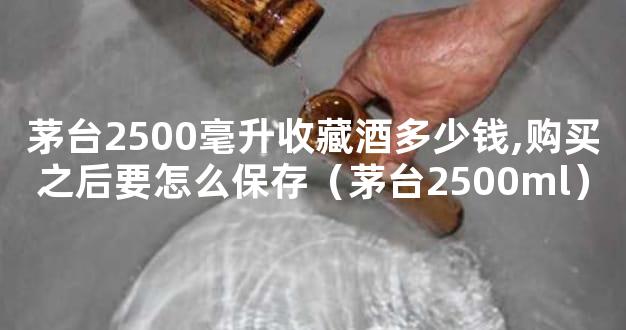 茅台2500毫升收藏酒多少钱,购买之后要怎么保存（茅台2500ml）