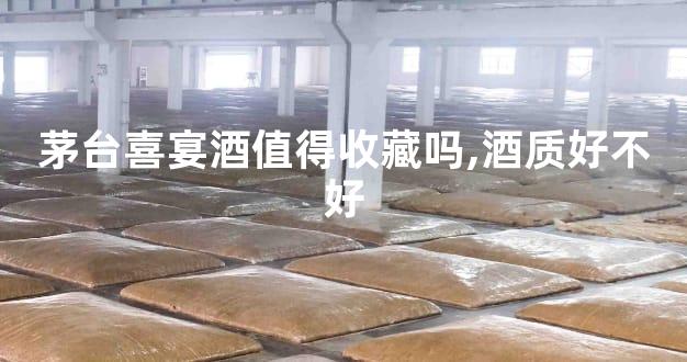茅台喜宴酒值得收藏吗,酒质好不好