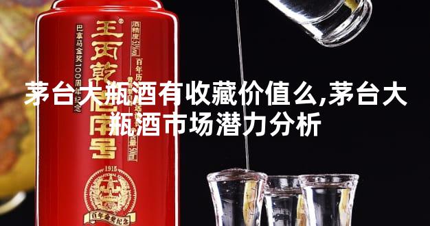 茅台大瓶酒有收藏价值么,茅台大瓶酒市场潜力分析